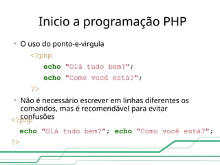 Inicio a programação PHP

O uso do ponto-e-virgula
<?php
echo "Olá tudo bem?";
echo "Como você está?";
?>
Não é necessário escrever em linhas diferentes os
comandos, mas é recomendável para evitar
confusões

<?php
echo "Olá tudo bem?"; echo "Como você está?";
?>
 