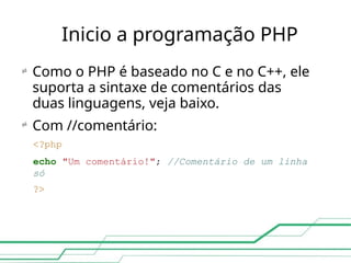 Inicio a programação PHP
 Como o PHP é baseado no C e no C++, ele
suporta a sintaxe de comentários das
duas linguagens, veja baixo.
Com //comentário:
<?php
echo "Um comentário!"; //Comentário de um linha
só
?>

 