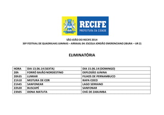 SÃO JOÃO DO RECIFE 2014
30º FESTIVAL DE QUADRILHAS JUNINAS – ARRAIAL 04: ESCOLA JORDÃO EMERENCIANO (IBURA – UR 2)
ELIMINATÓRIA
HORA DIA 13.06.14 (SEXTA) DIA 15.06.14 (DOMINGO)
20h FORRÓ BAIÃO NORDESTINO EXPLOSÃO JUNINA
20h35 LUMIAR FILHOS DE PERNAMBUCO
21h10 MISTURA DE COR RAPA COCO
21h45 SANFONEAR LAGO SERRANO
22h20 BUSCAPÉ SANFONAR
23h05 DONA MATUTA CHÁ DE ZABUMBA
 