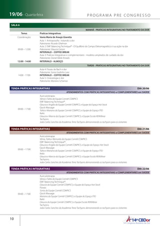 14ºCBDor14º Congresso Brasileiro de Dor
10
19/06 - Quarta-feira P R O G R A M A P R E C O N G R E S S O
SALA 6
TENDA PRÁTICAS INTEGRATIVAS	 DIA 21/06
TENDA PRÁTICAS INTEGRATIVAS	 DIA 22/06
MANHÃ - PRATICAS INTEGRATIVAS NO TRATAMENTO DA DOR
Tema: Praticas Integrativas
Coordenação: Vania Maria de Araujo Giaretta
09:00 – 12:00
Aula 1: Antroposofia : tratando a dor
Palestrante: Ricardo Ghelman
Aula 2: EMF Balancing Technique® - O Equilíbrio do Campo Eletromagnético e sua ação na dor
Palestrante: Glaucia Cerioni
INTERVALO – COFFEE BREAK
Aula 3: Praticas integrativas e complementares - modelos ampliados de cuidado da dor
Palestrante: Daniel Miele Amado
12:00 - 14:00 INTERVALO - ALMOÇO
TARDE - PRATICAS INTEGRATIVAS NO TRATAMENTO DA DOR
14:00 - 17:00
Aula 4: Florais de Bach e dor
Palestrante: Sonia Godinho Lara
INTERVALO – COFFEE BREAK
Aula 5: Cinesiologia e dor
Palestrante: Mariana Schamas
ATENDIMENTOS COM PRÁTICAS INTEGRATIVAS e COMPLEMENTARES em SAÚDE
09:00 – 17:00
Auriculoterapia:
Vânia e Talita da Equipe Comitê COMPICS
EMF Balancing Technique®:
Glaucia e Angela da Equipe Comitê COMPICS; e Equipe do Espaço Hot Stock
Quick Massage:
Talita e Mariana da Equipe Comitê COMPICS; e Equipe do Espaço ITIO
Reiki:
Glaucia e Marcia da Equipe Comitê COMPICS; e Equipe Escola REIKilibrar
Tachyons:
João Carlos Sanches da Academia Terra Tachyons demonstrando os tachyons para os visitantes
ATENDIMENTOS COM PRÁTICAS INTEGRATIVAS e COMPLEMENTARES em SAÚDE
09:00 – 17:00
Auriculoterapia:
Vânia e Talita da Equipe Comitê COMPICS
EMF Balancing Technique®:
Glaucia da Equipe Comitê COMPICS; e Equipe do Espaço Hot Stock
Florais:
Sonia da Equipe Comitê COMPICS
Quick Massage:
Mariana da Equipe Comitê COMPICS; e Equipe do Espaço ITIO
Reiki:
Glaucia da Equipe Comitê COMPICS; e Equipe Escola REIKilibrar
Tachyons:
João Carlos Sanches da Academia Terra Tachyons demonstrando os tachyons para os visitantes
ATENDIMENTOS COM PRÁTICAS INTEGRATIVAS e COMPLEMENTARES em SAÚDE
09:00 – 17:00
Auriculoterapia:
Vânia, Talita e Bernardo da Equipe Comitê COMPICS
EMF Balancing Technique®:
Glaucia e Angela da Equipe Comitê COMPICS; e Equipe do Espaço Hot Stock
Quick Massage:
Talita e Mariana da Equipe Comitê COMPICS; e Equipe do Espaço ITIO
Reiki:
Glaucia e Marcia da Equipe Comitê COMPICS; e Equipe Escola REIKilibrar
Tachyons:
João Carlos Sanches da Academia Terra Tachyons demonstrando os tachyons para os visitantes
TENDA PRÁTICAS INTEGRATIVAS	 DIA 20/06
 