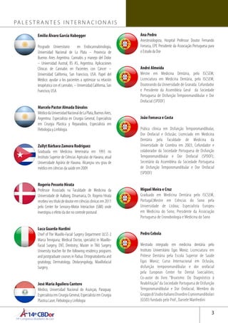 14ºCBDor14º Congresso Brasileiro de Dor
3
PA L E S T R A N T E S I N T E R N A C I O N A I S
Emilio Álvaro Garcia Habegger
Posgrado Universitario en Endocannabinologia,
Universidad Nacional de La Plata – Provincia de
Buenos Aires Argentina. Cannabis y manejo del Dolor
– Universidad Austral, BS AS, Argentina. Aplicaciones
Clínicas de Cannabis en Pacientes con Cáncer –
Universidad California, San Francisco, USA. Papel del
Médico: ayudar a los pacientes a optimizar su relación
terapéutica con el cannabis. – Universidad California, San
Francisco, USA.
Marcelo Pastor Almada Dávalos
MédicodaUniversidadNacionaldeLaPlata,BuenosAires,
Argentina. Especialista en Cirurgia General, Especialista
em Cirurgia Plastica y Reparadora, Especialista em
Flebologia y Linfologia.
Zullyt Bárbara Zamora Rodriguez
Graduada em Medicina Veterinária em 1993 no
Instituto Superior de Ciências Agrículas de Havana, atual
Universidade Agrária de Havana. Alcançou seu grau de
médico em ciências da saúde em 2009
Rogerio Pessoto Hirata
Professor Associado na Faculdade de Medicina da
Universidade de Aalborg, Dinamarca, Dr. Rogerio Hirata
recebeuseutítulodedoutoremciênciasclinicasem2011
pelo Center for Sensory-Motor Interaction (SMI) onde
investigou o efeito da dor no controle postural.
Luca Guarda-Nardini
Chief of The Maxillo-Facial Surgery Department ULSS 2
Marca Trevigiana; Medical Doctor, specialist in Maxillo-
Facial Surgery, ENT, Dentistry; Master in TMJ Surgery
University teacher for the following residency programs
and postgraduate courses in Padua: Ortognatodontia and
gnatology, Dermatology, Otolaryngology, Maxillofacial
Surgery.
José Maria Aguilera Cantero
Medico, Universidad Nacional do Asunçao, Paraguay.
Especialista em Cirurgia General, Especialista em Cirurgia
Plastica Laser, Flebologia y Linfologia
Ana Pedro
Anestesiologista, Hospital Professor Doutor Fernando
Fonseca, EPE Presidente da Associação Portuguesa para
o Estudo da Dor
André Almeida
Mestre em Medicina Dentária, pelo ISCSEM;
Licenciatura em Medicina Dentária, pelo ISCSEM;
Doutorando da Universidade de Granada. Cofundador
e Presidente da Assembleia Geral da Sociedade
Portuguesa de Disfunção Temporomandibular e Dor
Orofacial (SPDOF)
João Fonseca e Costa
Prática clínica em Disfunção Temporomandibular,
Dor Orofacial e Oclusão; Licenciado em Medicina
Dentária pela Faculdade de Medicina da
Universidade de Coimbra em 2003; Cofundador e
colaborador da Sociedade Portuguesa de Disfunção
Temporomandibular e Dor Orofacial (SPDOF);
Secretário da Assembleia da Sociedade Portuguesa
de Disfunção Temporomandibular e Dor Orofacial
(SPDOF)
Miguel Meira e Cruz
Graduado em Medicina Dentária pelo ISCSEM,
Portugal;Mestre em Ciências do Sono pela
Universidade de Lisboa; Especialista Europeu
em Medicina do Sono; Presidente da Associação
Portuguesa de Cronobiologia e Medicina do Sono
Pedro Cebola
Mestrado integrado em medicina dentária pelo
Instituto Universitário Egas Moniz; Licenciatura em
Prótese Dentária pela Escola Superior de Saúde
Egas Moniz; Curso Internacional em Oclusão,
disfunção temporomandibular e dor orofacial
pela European Center for Dental Soecialities;
Co-autor do livro “Bruxismo: Do Diagnóstico à
Reabilitação”da Sociedade Portuguesa de Disfunção
Temporomandibular e Dor Orofacial; Membro do
GruppodiStudioItalianoDisordiniCraniomandibolari
(GSID) fundado pelo Prof., Daniele Manfredini
 