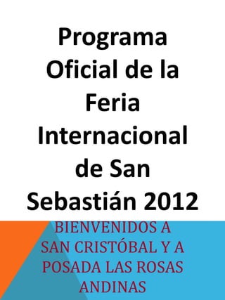 BIENVENIDOS A
SAN CRISTÓBAL Y A
POSADA LAS ROSAS
ANDINAS
Programa
Oficial de la
Feria
Internacional
de San
Sebastián 2012
 