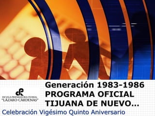 Generación 1983-1986
             PROGRAMA OFICIAL
             TIJUANA DE NUEVO…
Celebración Vigésimo Quinto Aniversario
 