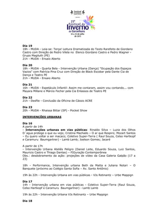 Dia 19
18h - MUDA - Leia-se: Terça! Leitura Dramatizada do Texto Rarefeito de Giordano
Castro com Direção de Pedro Vilela no Elenco Giordano Castro e Pedro Wagner -
Grupo Magiluth (PE)
21h - MUDA - Ensaio Aberto

Dia 20
18h - MUDA - Quarta Bela - Intervenção Urbana (Dança) "Ocupação dos Espaços
Vazios" com Patrícia Pina Cruz com Direção de Black Escobar pela Dante Cia de
Dança e Teatro PE
21h - MUDA - Ensaio Aberto

Dia 21
16h - MUDA - Espetáculo Infantil: Assim me contaram, assim vou contando... com
Mayara Millane e Márcio Fecher pela Cia Enlassos de Teatro PE

Dia 22
21h - Desfile - Conclusão da Oficina de Cássio ACRE

Dia 23
20h - MUDA - Rhaissa Bittar (SP) - Pocket Show

INTERVENÇÕES URBANAS

Dia 16
A partir de 14h
- Intervenções urbanas em vias públicas: Rinaldo Silva – Luzia dos Olhos
D´agua protege o que eu vejo; Cristina Machado – O ar que Respiro; Mozart Santos
– Eu quero voltar a ser macaco; Coletivo Super-Terra ( Raul Souza, Celso Hartkopf
e Caramuru Baumgartner) - Lamb Lamb; Joelson Gomes; Jacaré

A partir de 17h
- Intervenção Urbana Ateliês Peligro (Daniel Leite, Eduardo Souza, Luiz Santos,
Mauricio Castro e Thiago Dantas) – FIGuração Contemporânea
Obs.: desdobramento da ação: projeções de vídeo da Casa Galeria Galpão (17 a
23)

18h - Performance, Intervenção urbana Beth da Matta e Juliana Notari – O
Banquete (próximo ao Colégio Santa Sofia – Av. Santo Antônio)

19h às 22h - Intervenção Urbana em vias públicas - VJs Retinantz – Urbe Mappign

Dia 17
14h - Intervenção urbana em vias públicas - Coletivo Super-Terra (Raul Souza,
Celso Hartkopf e Caramuru Baumgartner) - Lamb Lamb

19h às 22h - Intervenção Urbana VJs Retinantz – Urbe Mappign

Dia 18
 
