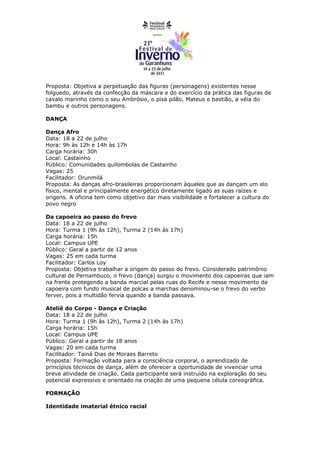 Proposta: Objetiva a perpetuação das figuras (personagens) existentes nesse
folguedo, através da confecção da máscara e do exercício da prática das figuras de
cavalo marinho como o seu Ambrósio, o pisa pilão, Mateus e bastião, a véia do
bambu e outros personagens.

DANÇA

Dança Afro
Data: 18 a 22 de julho
Hora: 9h às 12h e 14h às 17h
Carga horária: 30h
Local: Castainho
Público: Comunidades quilombolas de Castainho
Vagas: 25
Facilitador: Orunmilá
Proposta: As danças afro-brasileiras proporcionam àqueles que as dançam um elo
físico, mental e principalmente energético diretamente ligado as suas raízes e
origens. A oficina tem como objetivo dar mais visibilidade e fortalecer a cultura do
povo negro

Da capoeira ao passo do frevo
Data: 18 a 22 de julho
Hora: Turma 1 (9h às 12h), Turma 2 (14h às 17h)
Carga horária: 15h
Local: Campus UPE
Público: Geral a partir de 12 anos
Vagas: 25 em cada turma
Facilitador: Carlos Loy
Proposta: Objetiva trabalhar a origem do passo do frevo. Considerado patrimônio
cultural de Pernambuco, o frevo (dança) surgiu o movimento dos capoeiras que iam
na frente protegendo a banda marcial pelas ruas do Recife e nesse movimento da
capoeira com fundo musical de polcas a marchas denominou-se o frevo do verbo
ferver, pois a multidão fervia quando a banda passava.

Ateliê do Corpo - Dança e Criação
Data: 18 a 22 de julho
Hora: Turma 1 (9h às 12h), Turma 2 (14h às 17h)
Carga horária: 15h
Local: Campus UPE
Público: Geral a partir de 18 anos
Vagas: 20 em cada turma
Facilitador: Tainá Dias de Moraes Barreto
Proposta: Formação voltada para a consciência corporal, o aprendizado de
princípios técnicos de dança, além de oferecer a oportunidade de vivenciar uma
breve atividade de criação. Cada participante será instruído na exploração do seu
potencial expressivo e orientado na criação de uma pequena célula coreográfica.

FORMAÇÃO

Identidade imaterial étnico racial
 