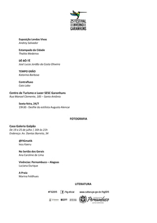 Exposição Lendas Vivas
Andrey Salvador
Estampado da Cidade
Thalita Medeiros
DÊ-BÔ-TÊ
José Lucas Jordão da Costa Oliveira
TEMPO GRÃO
Katarina Barbosa
Contrafluxo
Caio Lobo
Centro de Turismo e Lazer SESC Garanhuns
Rua Manoel Clemente, 185 – Santo Antônio
Sexta-feira, 24/7
19h30 - Desfile do estilista Augusto Alencar
FOTOGRAFIA
Casa Galeria Galpão
De 19 a 25 de julho | 16h às 21h
Endereço: Av. Dantas Barreto, 34
@FIGmatik
Iezu Kaeru
No Sertão dos Gerais
Ana Caroline de Lima
Vivências: Pernambuco – Alagoas
Luciana Ourique
A Praia
Marina Feldhues
LITERATURA
 