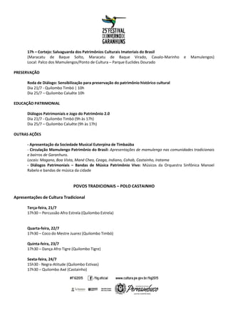 17h – Cortejo: Salvaguarda dos Patrimônios Culturais Imateriais do Brasil
(Maracatu de Baque Solto, Maracatu de Baque Virado, Cavalo-Marinho e Mamulengos)
Local: Palco dos Mamulengos/Ponto de Cultura – Parque Euclides Dourado
PRESERVAÇÃO
Roda de Diálogo: Sensibilização para preservação do patrimônio histórico cultural
Dia 21/7 - Quilombo Timbó | 10h
Dia 25/7 – Quilombo Caluête 10h
EDUCAÇÃO PATRIMONIAL
Diálogos Patrimoniais e Jogo do Patrimônio 2.0
Dia 21/7 - Quilombo Timbó (9h às 17h)
Dia 25/7 – Quilombo Caluête (9h às 17h)
OUTRAS AÇÕES
- Apresentação da Sociedade Musical Euterpina de Timbaúba
- Circulação Mamulengo Patrimônio do Brasil: Apresentações de mamulengo nas comunidades tradicionais
e bairros de Garanhuns.
Locais: Magano, Boa Vista, Mané Cheo, Ceaga, Indiano, Cohab, Castainho, Iratama
- Diálogos Patrimoniais – Bandas de Música Patrimônio Vivo: Músicos da Orquestra Sinfônica Manoel
Rabelo e bandas de música da cidade
POVOS TRADICIONAIS – POLO CASTAINHO
Apresentações de Cultura Tradicional
Terça-feira, 21/7
17h30 – Percussão Afro Estrela (Quilombo Estrela)
Quarta-feira, 22/7
17h30 – Coco do Mestre Juarez (Quilombo Timbó)
Quinta-feira, 23/7
17h30 – Dança Afro Tigre (Quilombo Tigre)
Sexta-feira, 24/7
15h30 - Negra-Atitude (Quilombo Estivas)
17h30 – Quilombo Axé (Castainho)
 