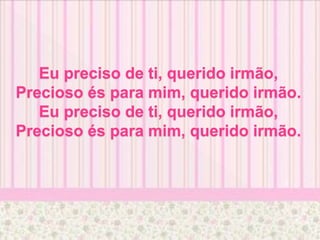 Eu preciso de ti, querido irmão,
Precioso és para mim, querido irmão.
Eu preciso de ti, querido irmão,
Precioso és para mim, querido irmão.
 