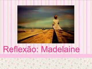 Reflexão: Madelaine
 