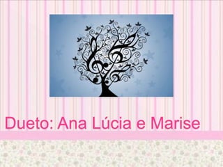 Dueto: Ana Lúcia e Marise
 