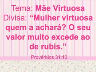 Tema: Mãe Virtuosa
Divisa: “Mulher virtuosa
quem a achará? O seu
valor muito excede ao
de rubis.”
Provérbios 31:10
 