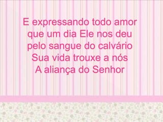 E expressando todo amor
que um dia Ele nos deu
pelo sangue do calvário
Sua vida trouxe a nós
A aliança do Senhor
 