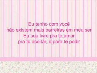 Eu tenho com você
não existem mais barreiras em meu ser
Eu sou livre pra te amar
pra te aceitar, e para te pedir
 