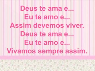Deus te ama e...
Eu te amo e...
Assim devemos viver.
Deus te ama e...
Eu te amo e...
Vivamos sempre assim.
 