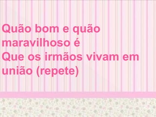 Quão bom e quão
maravilhoso é
Que os irmãos vivam em
união (repete)
 