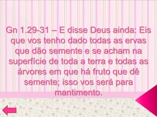 Gn 1.29-31 – E disse Deus ainda: Eis
que vos tenho dado todas as ervas
que dão semente e se acham na
superfície de toda a terra e todas as
árvores em que há fruto que dê
semente; isso vos será para
mantimento.
 