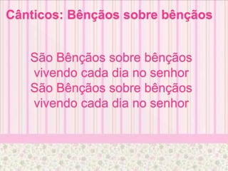 Cânticos: Bênçãos sobre bênçãos
São Bênçãos sobre bênçãos
vivendo cada dia no senhor
São Bênçãos sobre bênçãos
vivendo cada dia no senhor
 