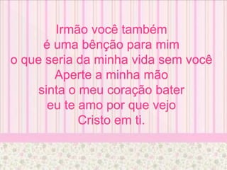 Irmão você também
é uma bênção para mim
o que seria da minha vida sem você
Aperte a minha mão
sinta o meu coração bater
eu te amo por que vejo
Cristo em ti.
 