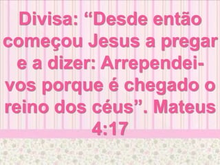 Divisa: “Desde então
começou Jesus a pregar
e a dizer: Arrependei-
vos porque é chegado o
reino dos céus”. Mateus
4:17
 