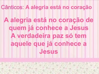 Cânticos: A alegria está no coração
A alegria está no coração de
quem já conhece a Jesus
A verdadeira paz só tem
aquele que já conhece a
Jesus
 