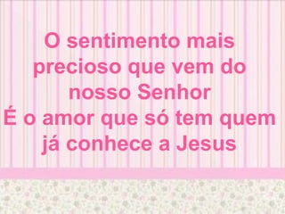O sentimento mais
precioso que vem do
nosso Senhor
É o amor que só tem quem
já conhece a Jesus
 
