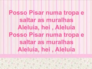 Posso Pisar numa tropa e
saltar as muralhas
Aleluia, hei , Aleluia
Posso Pisar numa tropa e
saltar as muralhas
Aleluia, hei , Aleluia
 