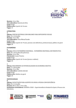 Horário: 14 às 18hs
Arte educadora: Katarina da Silva
Local: Aesga
Público-alvo: A partir de 16 anos
Vagas: 15

LITERATURA
5
Oficina: CONTAR HISTORIAS COM ORIGAMIS PARA DEFICIENTES VISUAIS
Data: 10 a 12 de julho
Horário: 14 às 18hs
Arte Educadora: Irene MitsueTanabe
Local: Aesga
Público-alvo: A partir de 19 anos, pessoas com deficiência, professores(as), público em geral
Vagas: 20

PATRIMÔNIO
6
Palestra: VIVA O PATRIMÔNIO IMATERIAL - PATRIMÔNIO IMATERIAL EM PERSPECTIVA
Data: 09 e 10 de julho (02 palestras)
Horário: 14 às 19hs
Palestrante: Luana Teixeira
Local: Aesga
Público-alvo: A partir de 16 anos (jovens e adultos)
Vagas: 40

7
Oficina: DESCOBRINDO AS POTENCIALIDADES DA ECONOMIA CRIATIVA
Data: 17 a 20 de julho
Horário: 14 às 18hs
Arte educadora: Isabella Andrade
Local: Aesga
Público-alvo: Adultos em geral
Vagas: 20

INSTITUCIONAIS
8
Oficina: CAPACITAÇÃO PARA AGENTES DE APOIO A PESSOA COM DEFICIÊNCIA
Data: 09 a 11 de julho
Horário: 08 às 12hs e 14 às 17hs
Instituições orientadoras: SEDSDH e SEAD – Superintendência Estadual de Apoio à Pessoa com
Deficiência
 