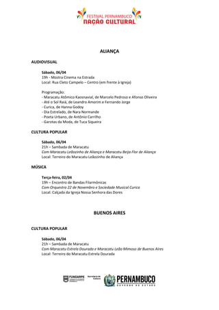 ALIANÇA

AUDIOVISUAL

    Sábado, 06/04
    19h - Mostra Cinema na Estrada
    Local: Rua Cleto Campelo – Centro (em frente à Igreja)

    Programação:
    - Maracatu Atômico Kaosnavial, de Marcelo Pedroso e Afonso Oliveira
    - Até o Sol Raiá, de Leandro Amorim e Fernando Jorge
    - Curica, de Hanna Godoy
    - Dia Estrelado, de Nara Normande
    - Poeta Urbano, de Antônio Carrilho
    - Garotas da Moda, de Tuca Siqueira

CULTURA POPULAR

    Sábado, 06/04
    21h – Sambada de Maracatu
    Com Maracatu Leãozinho de Aliança e Maracatu Beija Flor de Aliança
    Local: Terreiro do Maracatu Leãozinho de Aliança

MÚSICA

    Terça-feira, 02/04
    19h – Encontro de Bandas Filarmônicas
    Com Orquestra 22 de Novembro e Sociedade Musical Curica
    Local: Calçada da Igreja Nossa Senhora das Dores




                                   BUENOS AIRES

CULTURA POPULAR

    Sábado, 06/04
    21h – Sambada de Maracatu
    Com Maracatu Estrela Dourada e Maracatu Leão Mimoso de Buenos Aires
    Local: Terreiro do Maracatu Estrela Dourada
 