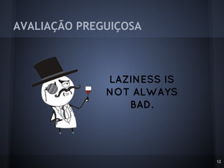 AVALIAÇÃO PREGUIÇOSA
12
LAZINESS IS
NOT ALWAYS
BAD.
 