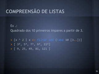 COMPREENSÃO DE LISTAS
16
Ex .:
Quadrado dos 10 primeiros ímpares a partir de 3.
> [x ^ 2 | x <- filter odd (take 10 [3..])]
> [ 3², 5², 7², 9², 11²]
> [ 9, 25, 49, 81, 121 ]
 