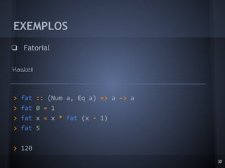 EXEMPLOS
❏ Fatorial
Haskell
30
> fat :: (Num a, Eq a) => a -> a
> fat 0 = 1
> fat x = x * fat (x - 1)
> fat 5
> 120
 