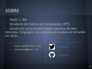 - Natan J. Mai
- Estudante de Ciência da Computação, UFFS.
- Estudo por conta própria alguns assuntos do meu
interesse. Linguagem de programação acabou se tornando
um deles.
SOBRE
33
- natan.mai@hotmail.com
- natanmai2@gmail.com
@NatanJMai
@NatanJMai
 