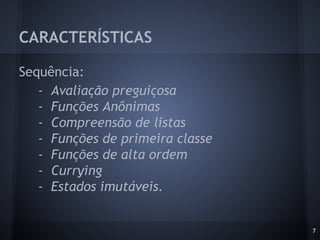 Sequência:
- Avaliação preguiçosa
- Funções Anônimas
- Compreensão de listas
- Funções de primeira classe
- Funções de alta ordem
- Currying
- Estados imutáveis.
CARACTERÍSTICAS
7
 