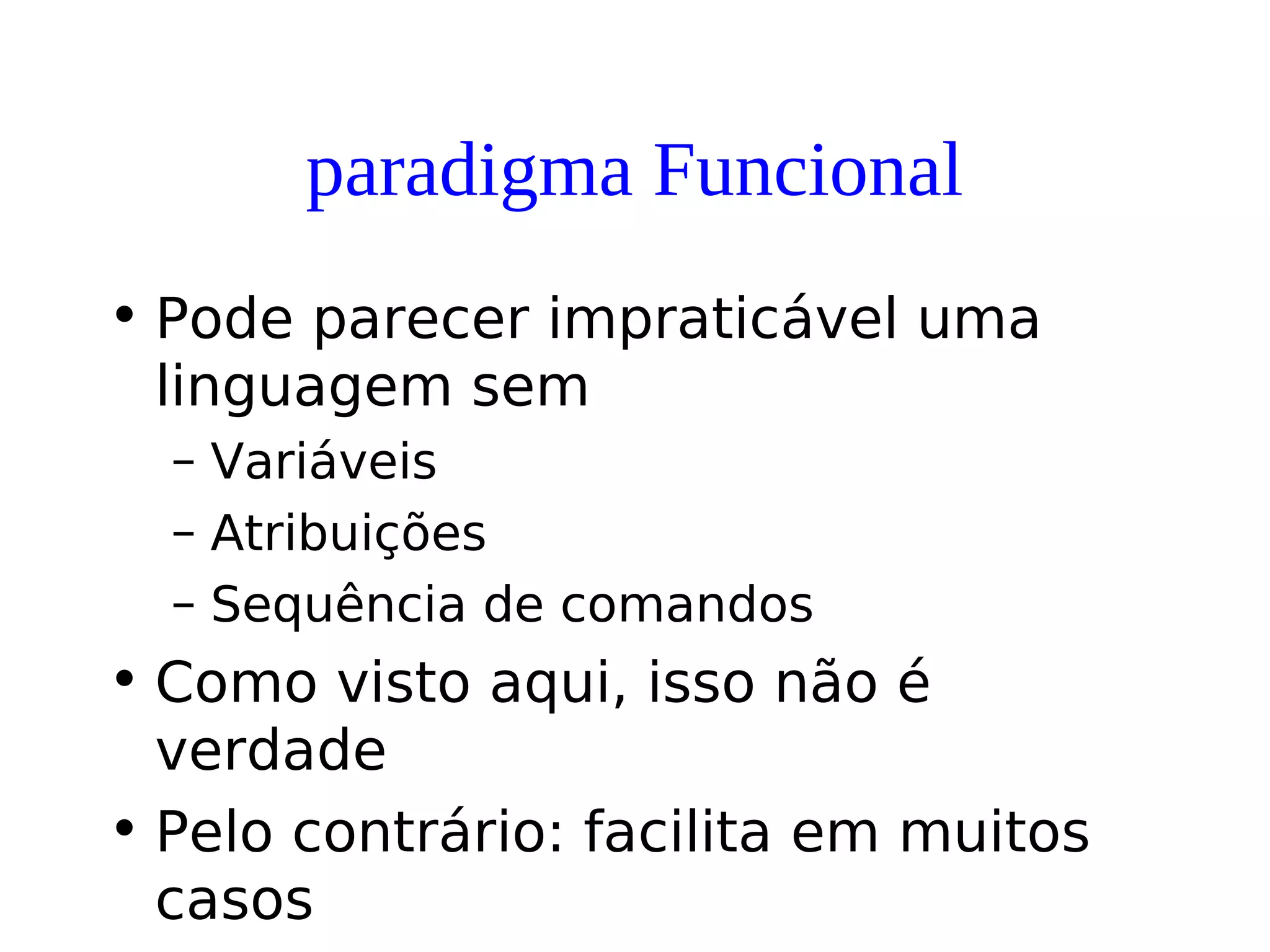paradigma Funcional
• Pode parecer impraticável uma
linguagem sem
– Variáveis
– Atribuições
– Sequência de comandos
• Como visto aqui, isso não é
verdade
• Pelo contrário: facilita em muitos
casos
 
