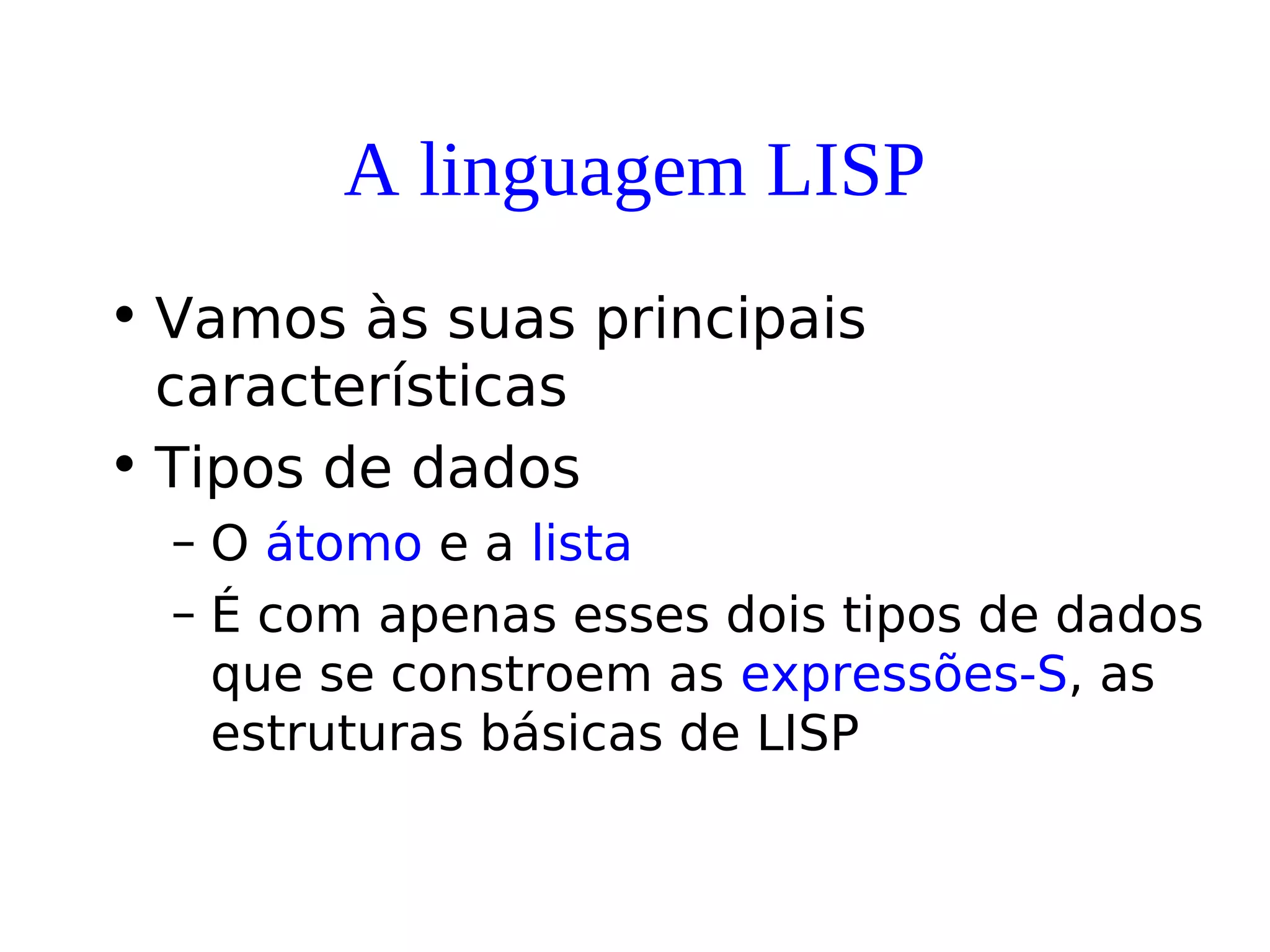 A linguagem LISP
• Vamos às suas principais
características
• Tipos de dados
– O átomo e a lista
– É com apenas esses dois tipos de dados
que se constroem as expressões-S, as
estruturas básicas de LISP
 