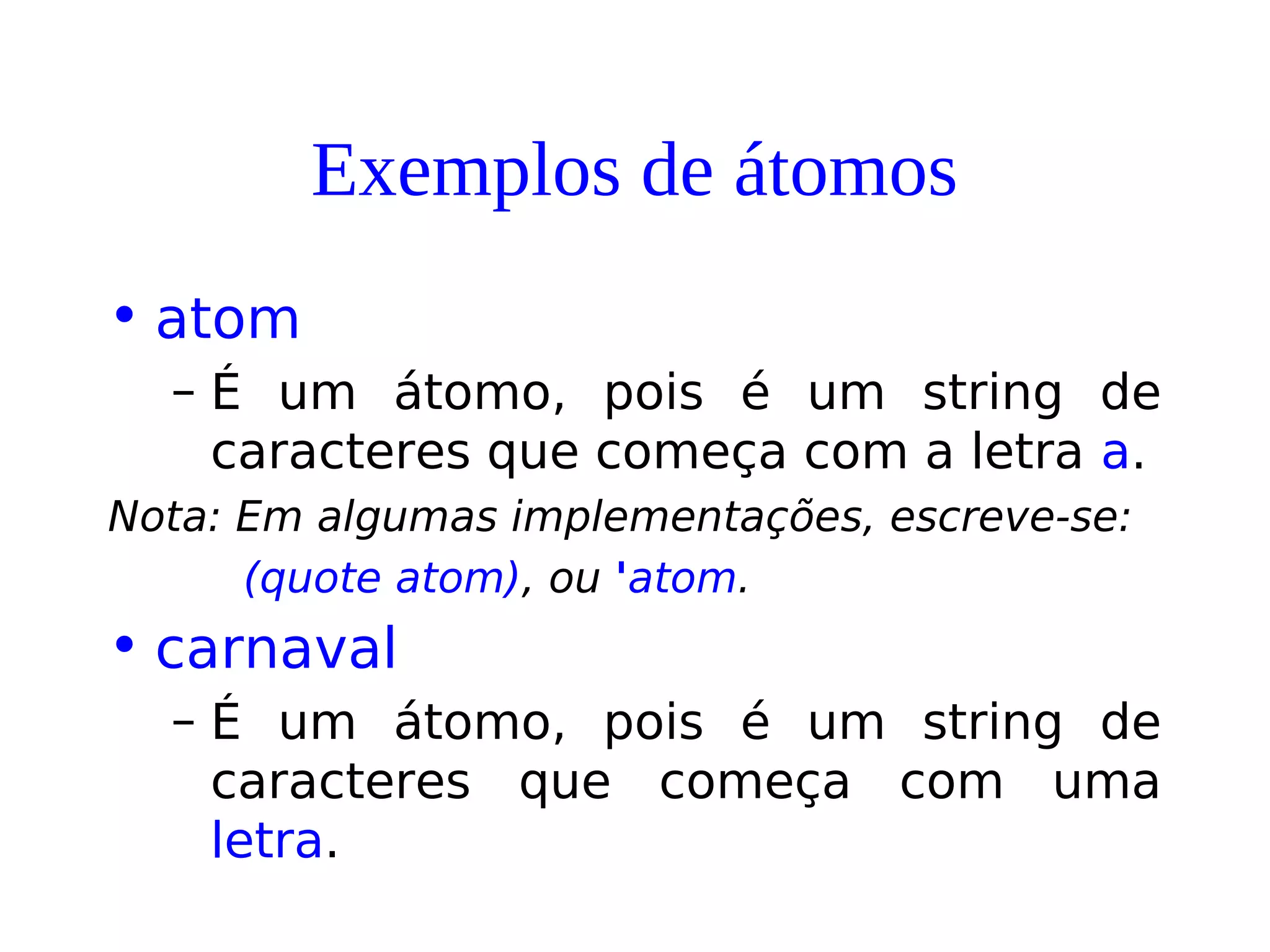 Exemplos de átomos
• atom
– É um átomo, pois é um string de
caracteres que começa com a letra a.
Nota: Em algumas implementações, escreve-se:
(quote atom), ou 'atom.
• carnaval
– É um átomo, pois é um string de
caracteres que começa com uma
letra.
 