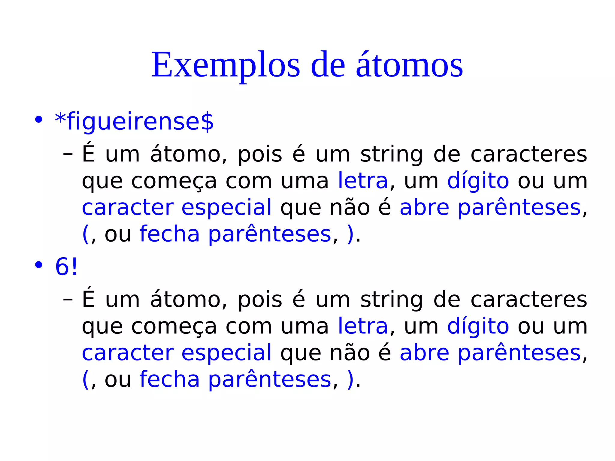 Exemplos de átomos
• *figueirense$
– É um átomo, pois é um string de caracteres
que começa com uma letra, um dígito ou um
caracter especial que não é abre parênteses,
(, ou fecha parênteses, ).
• 6!
– É um átomo, pois é um string de caracteres
que começa com uma letra, um dígito ou um
caracter especial que não é abre parênteses,
(, ou fecha parênteses, ).
 