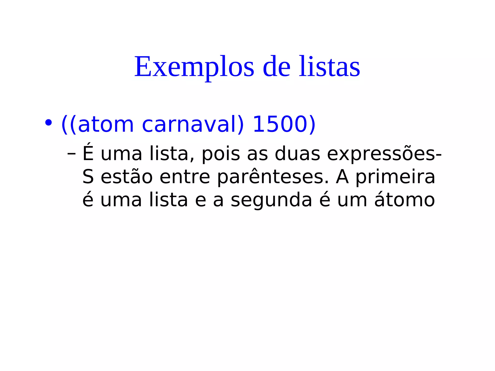 Exemplos de listas
• ((atom carnaval) 1500)
– É uma lista, pois as duas expressões-
S estão entre parênteses. A primeira
é uma lista e a segunda é um átomo
 