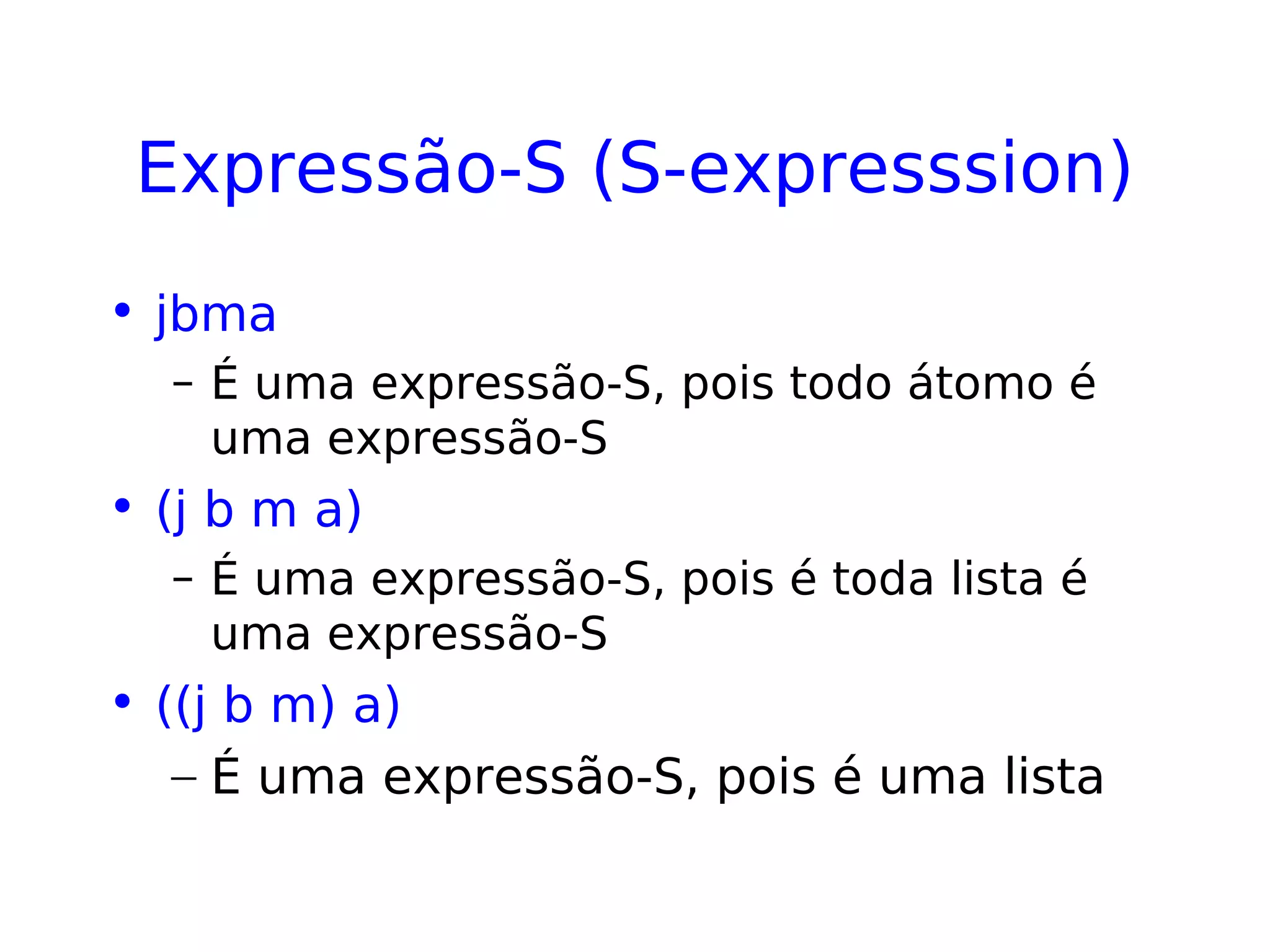 Expressão-S (S-expresssion)
• jbma
– É uma expressão-S, pois todo átomo é
uma expressão-S
• (j b m a)
– É uma expressão-S, pois é toda lista é
uma expressão-S
• ((j b m) a)
– É uma expressão-S, pois é uma lista
 