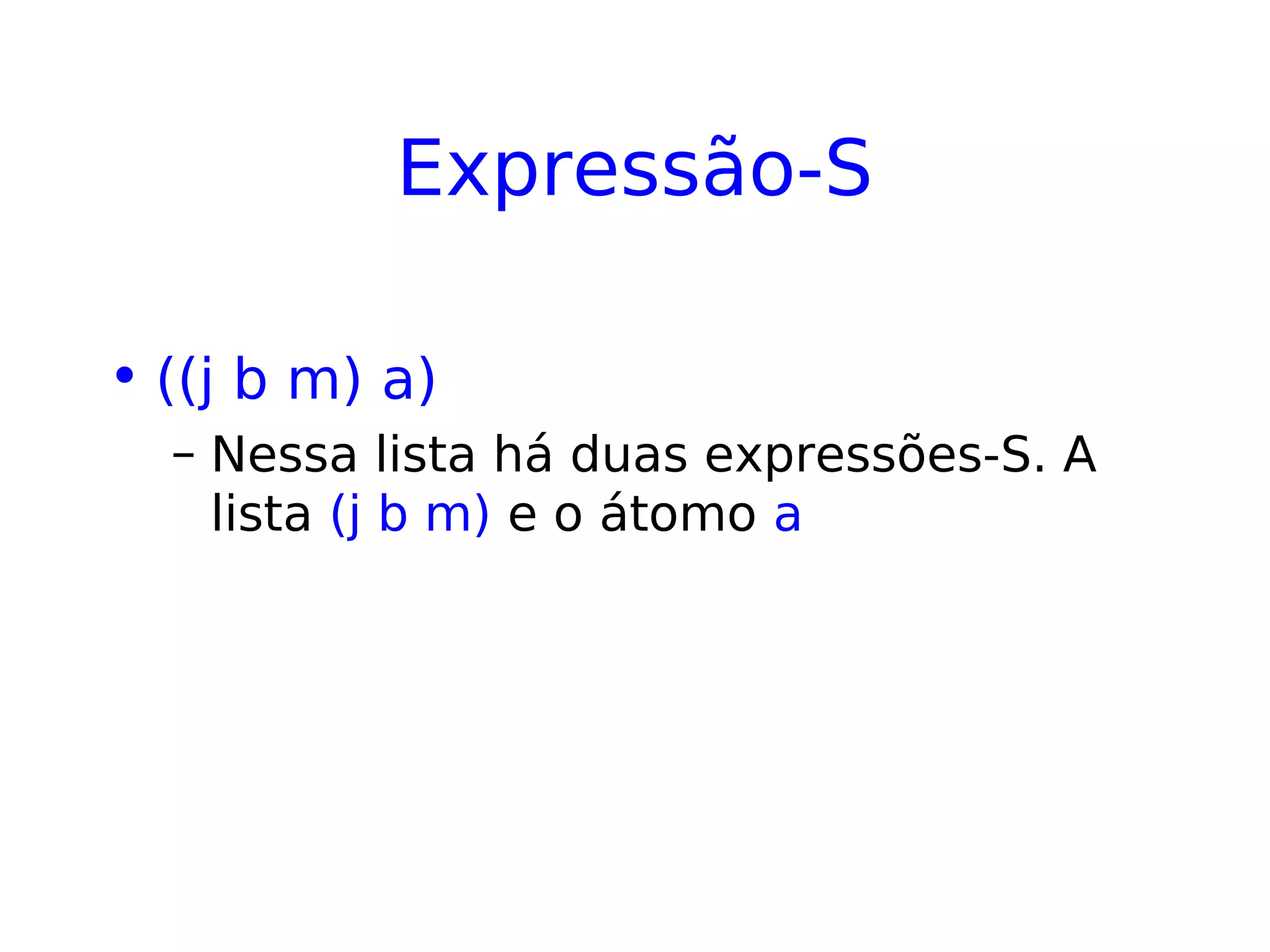 Expressão-S
• ((j b m) a)
– Nessa lista há duas expressões-S. A
lista (j b m) e o átomo a
 