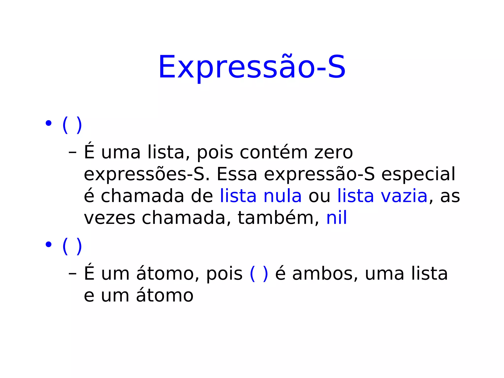 Expressão-S
• ( )
– É uma lista, pois contém zero
expressões-S. Essa expressão-S especial
é chamada de lista nula ou lista vazia, as
vezes chamada, também, nil
• ( )
– É um átomo, pois ( ) é ambos, uma lista
e um átomo
 
