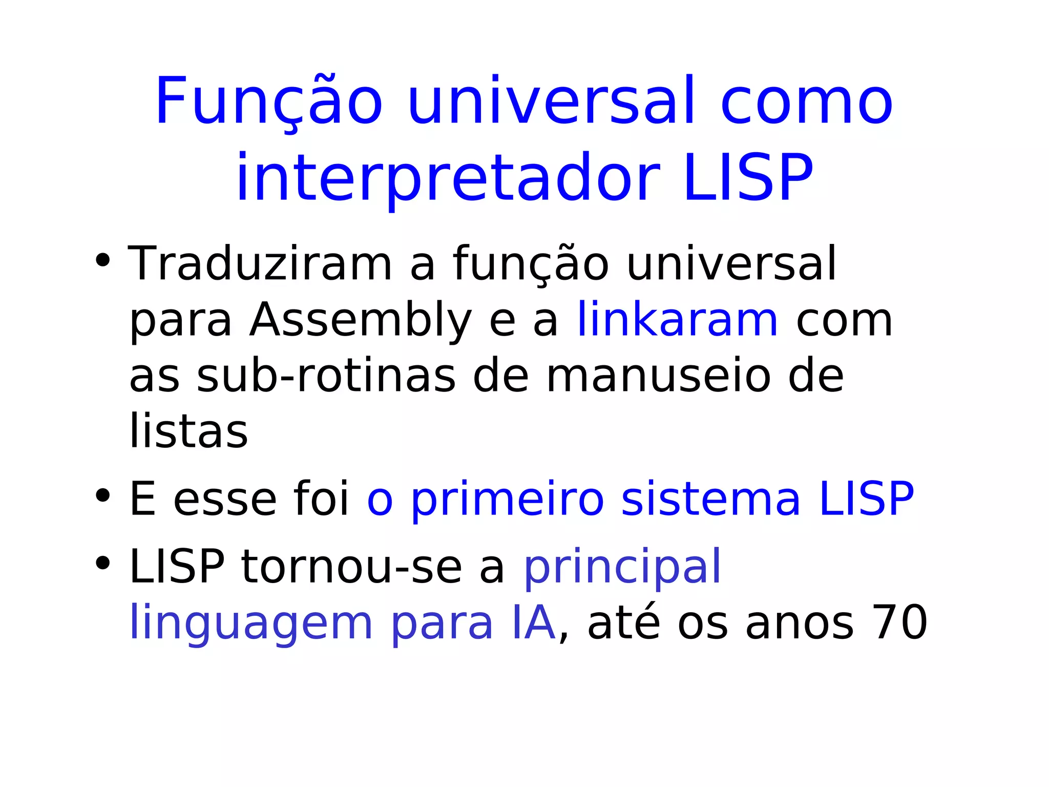Função universal como
interpretador LISP
• Traduziram a função universal
para Assembly e a linkaram com
as sub-rotinas de manuseio de
listas
• E esse foi o primeiro sistema LISP
• LISP tornou-se a principal
linguagem para IA, até os anos 70
 