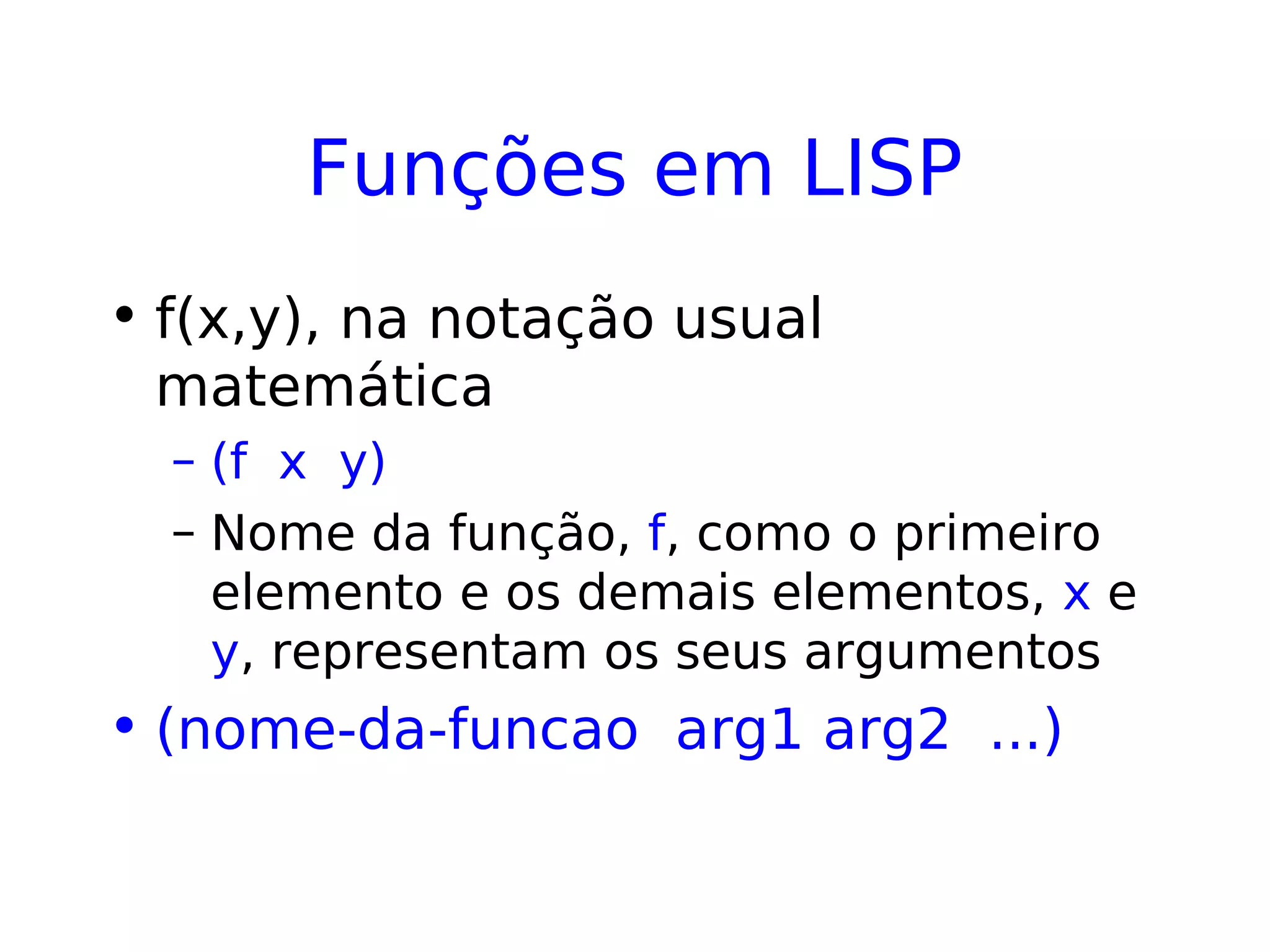 Funções em LISP
• f(x,y), na notação usual
matemática
– (f x y)
– Nome da função, f, como o primeiro
elemento e os demais elementos, x e
y, representam os seus argumentos
• (nome-da-funcao arg1 arg2 ...)
 