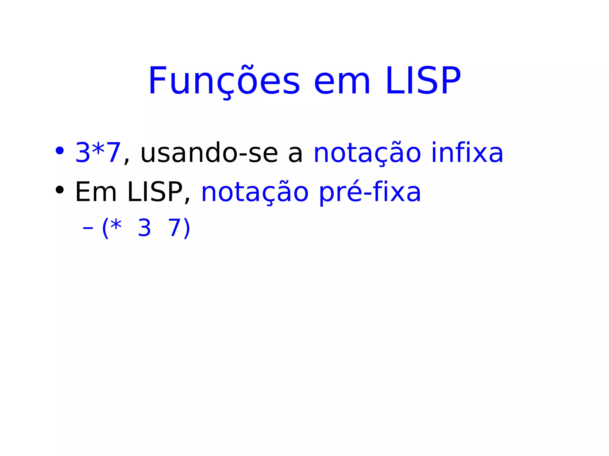 Funções em LISP
• 3*7, usando-se a notação infixa
• Em LISP, notação pré-fixa
– (* 3 7)
 