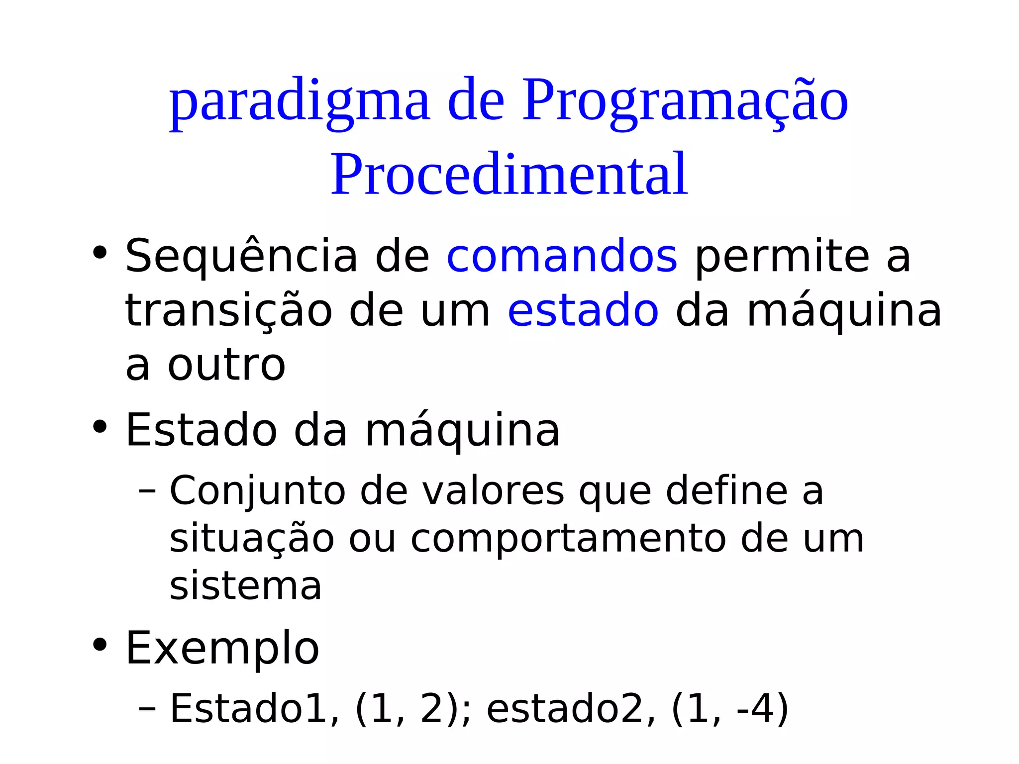 paradigma de Programação
Procedimental
• Sequência de comandos permite a
transição de um estado da máquina
a outro
• Estado da máquina
– Conjunto de valores que define a
situação ou comportamento de um
sistema
• Exemplo
– Estado1, (1, 2); estado2, (1, -4)
 