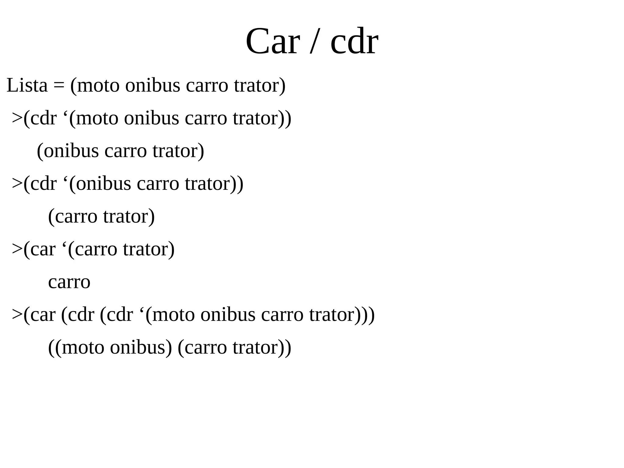 Car / cdr
Lista = (moto onibus carro trator)
>(cdr ‘(moto onibus carro trator))
(onibus carro trator)
>(cdr ‘(onibus carro trator))
(carro trator)
>(car ‘(carro trator)
carro
>(car (cdr (cdr ‘(moto onibus carro trator)))
((moto onibus) (carro trator))
 