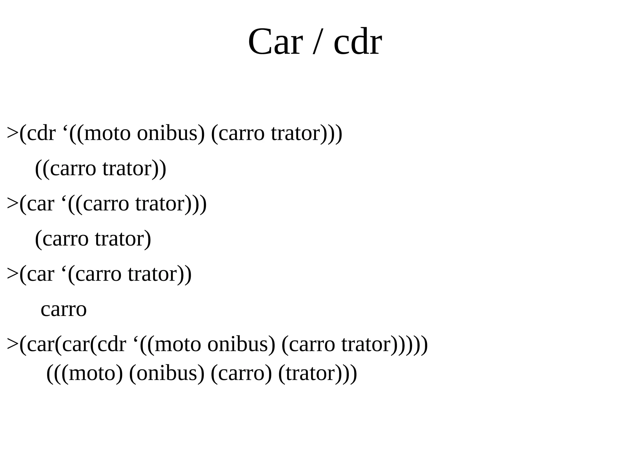 Car / cdr
>(cdr ‘((moto onibus) (carro trator)))
((carro trator))
>(car ‘((carro trator)))
(carro trator)
>(car ‘(carro trator))
carro
>(car(car(cdr ‘((moto onibus) (carro trator)))))
(((moto) (onibus) (carro) (trator)))
 