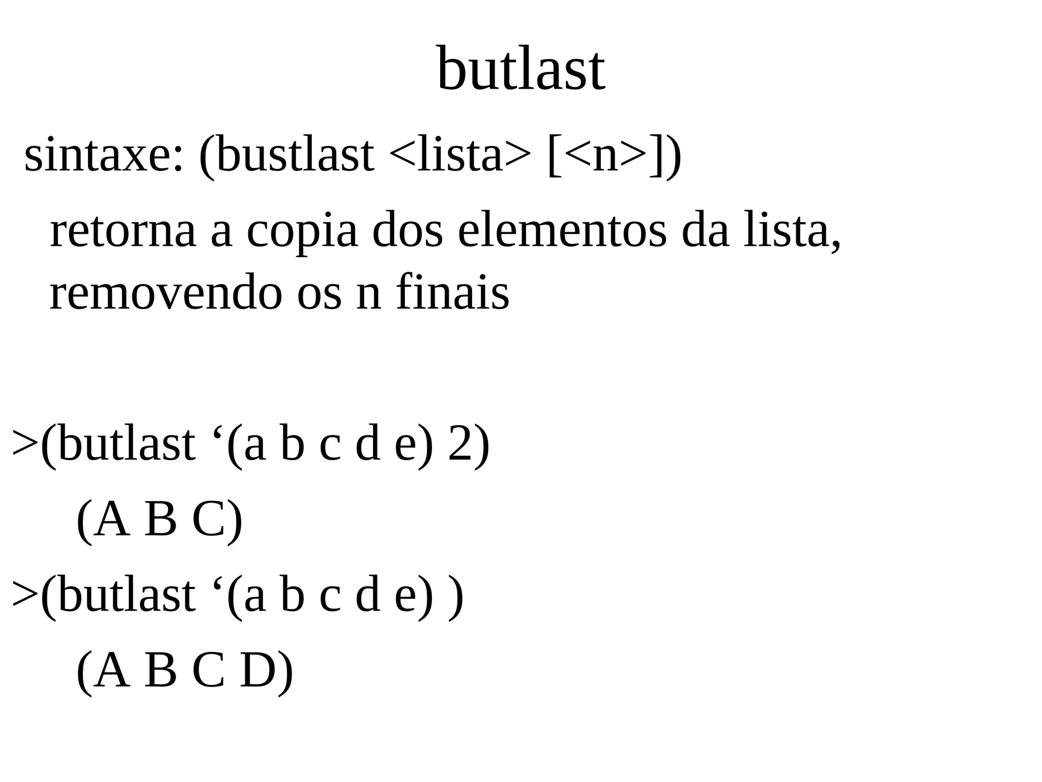 butlast
sintaxe: (bustlast <lista> [<n>])
retorna a copia dos elementos da lista,
removendo os n finais
>(butlast ‘(a b c d e) 2)
(A B C)
>(butlast ‘(a b c d e) )
(A B C D)
 
