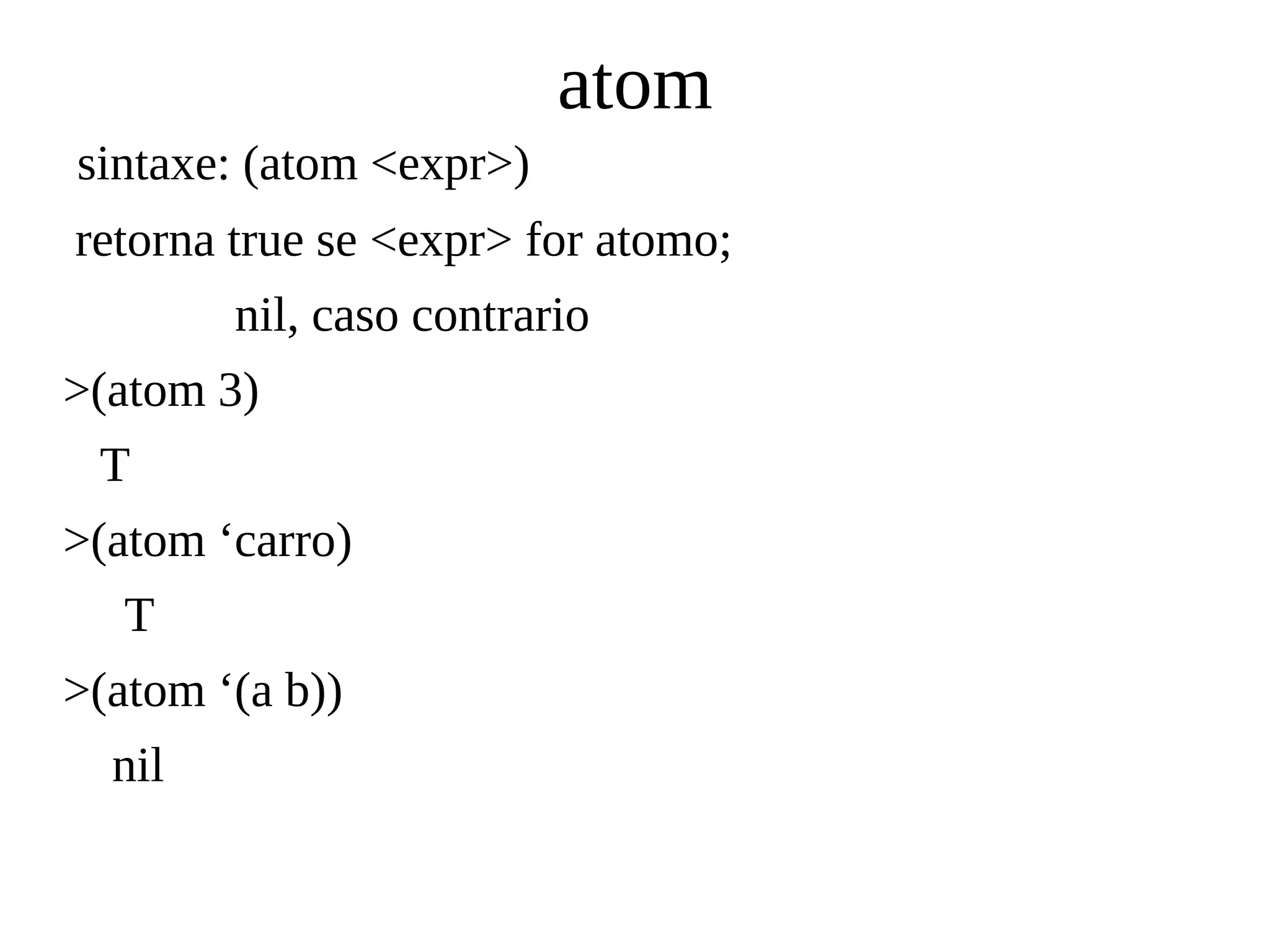 atom
sintaxe: (atom <expr>)
retorna true se <expr> for atomo;
nil, caso contrario
>(atom 3)
T
>(atom ‘carro)
T
>(atom ‘(a b))
nil
 