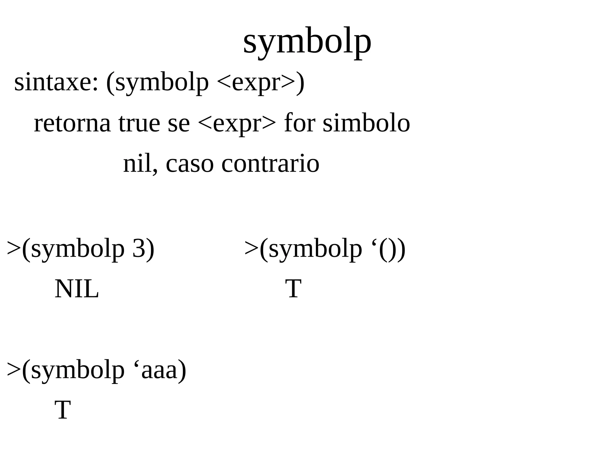 symbolp
sintaxe: (symbolp <expr>)
retorna true se <expr> for simbolo
nil, caso contrario
>(symbolp 3) >(symbolp ‘())
NIL T
>(symbolp ‘aaa)
T
 